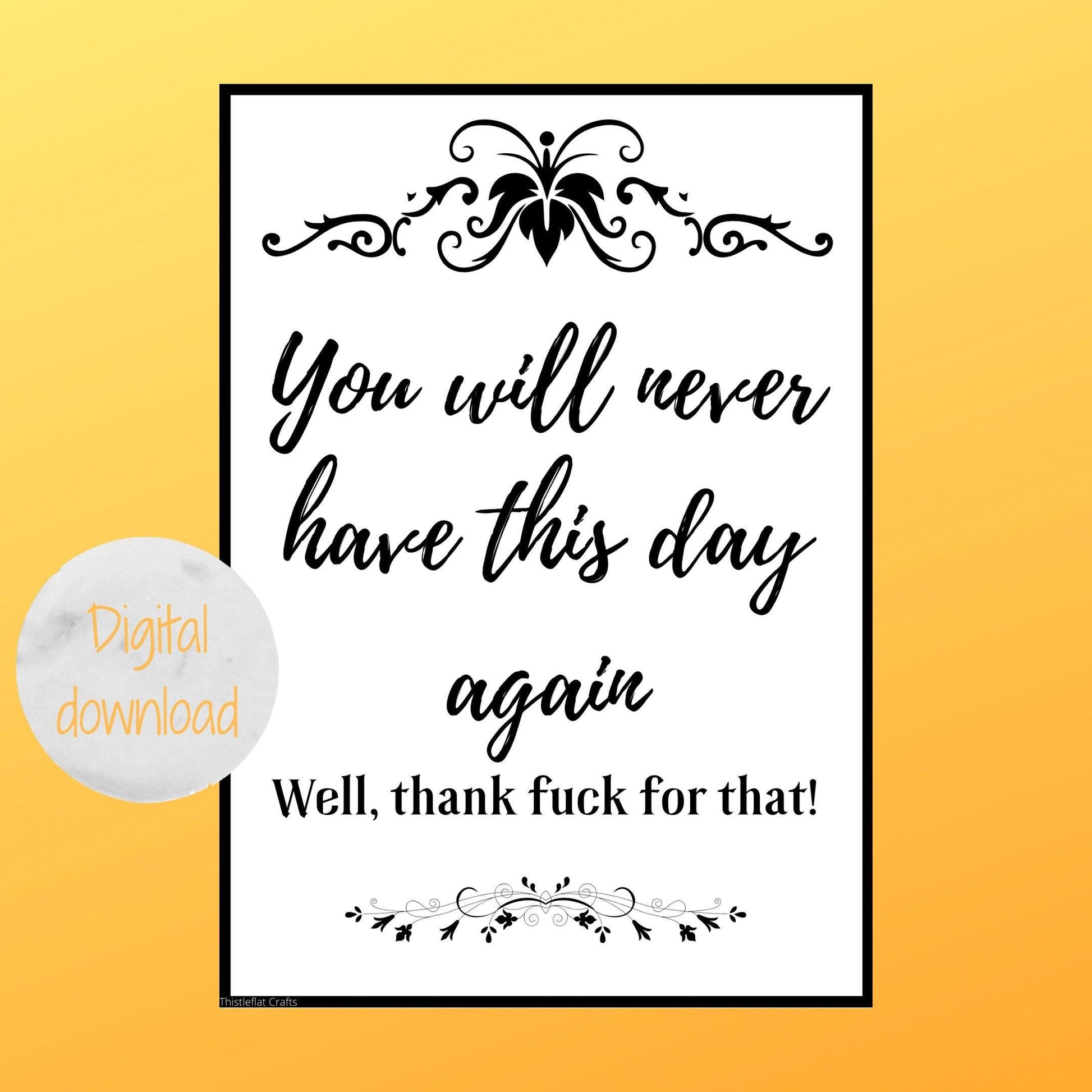 Digital download image, showing the text 'You will never have this day again. Well thank fuck for that!' Image is black and white and has a decorative scroll border     