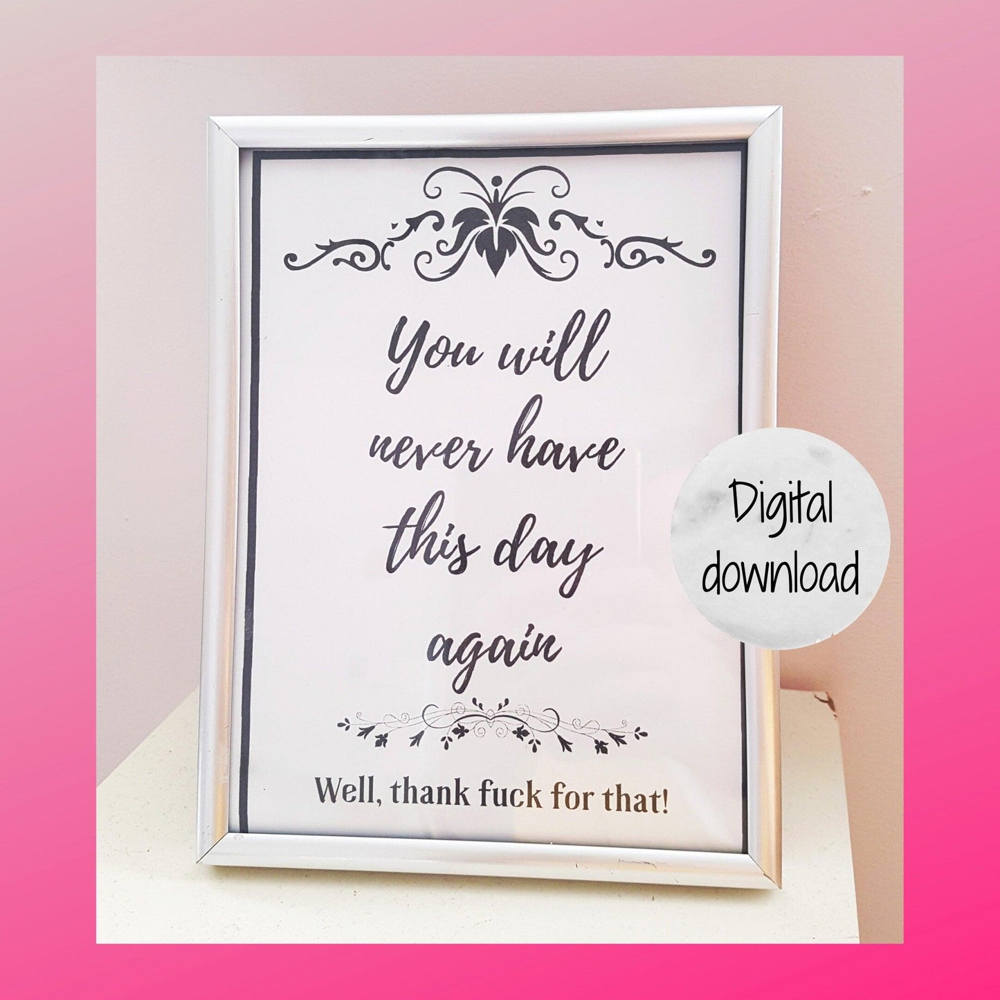 Digital download image, showing the text 'You will never have this day again. Well thank fuck for that!' Image is black and white and has a decorative scroll border. Image has been downloaded, printed off and put in a silver frame for demonstration purposes